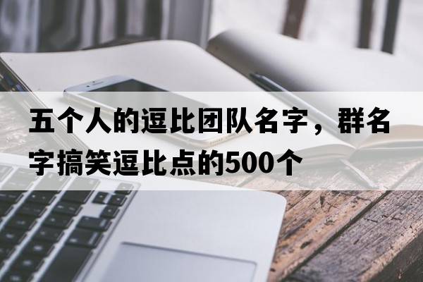 五個(gè)人的逗比團隊名字，群名字搞笑逗比點(diǎn)的500個(gè)