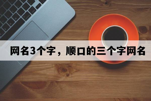 網(wǎng)名3個(gè)字，順口的三個(gè)字網(wǎng)名