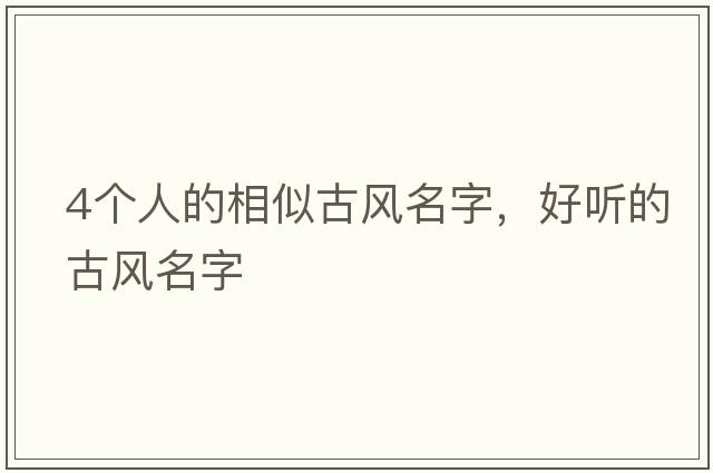 4個(gè)人的相似古風(fēng)名字，好聽(tīng)的古風(fēng)名字
