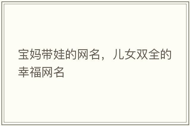 寶媽帶娃的網(wǎng)名，兒女雙全的幸福網(wǎng)名