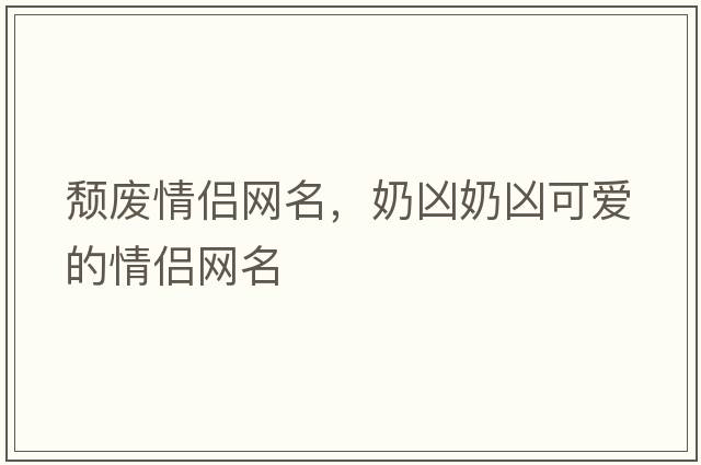 頹廢情侶網(wǎng)名，奶兇奶兇可愛(ài)的情侶網(wǎng)名
