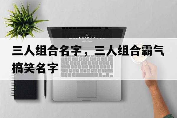 三人組合名字，三人組合霸氣搞笑名字