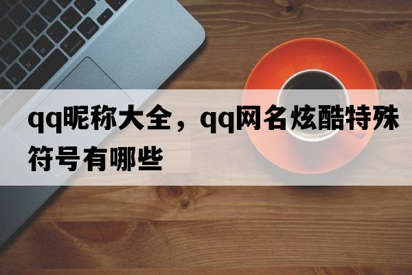 qq昵稱(chēng)大全，qq網(wǎng)名炫酷特殊符號有哪些