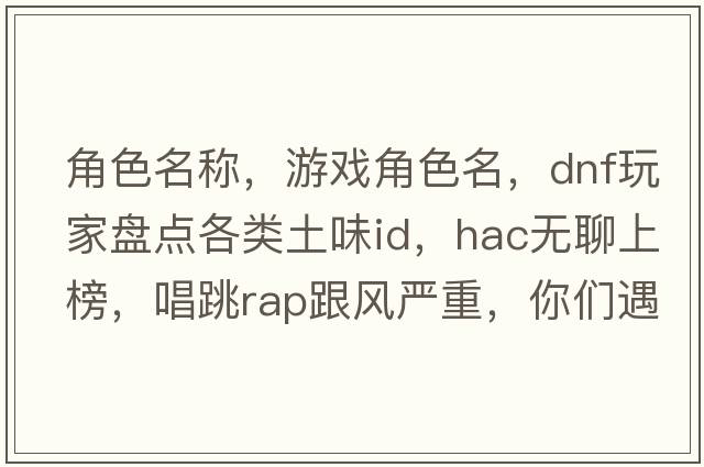 角色名稱(chēng)，游戲角色名，DNF玩家盤(pán)點(diǎn)各類(lèi)土味ID，HAC無(wú)聊上榜，唱跳RAP跟風(fēng)嚴重，你們遇見(jiàn)過(guò)哪些神級ID角色名