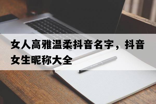 女人高雅溫柔抖音名字，抖音女生昵稱(chēng)大全