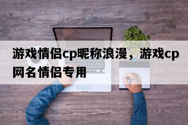 游戲情侶cp昵稱(chēng)浪漫，游戲cp網(wǎng)名情侶專(zhuān)用