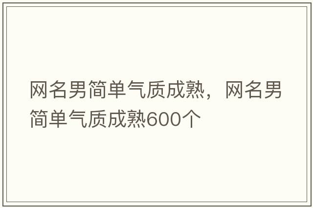 網(wǎng)名男簡(jiǎn)單氣質(zhì)成熟，網(wǎng)名男簡(jiǎn)單氣質(zhì)成熟600個(gè)