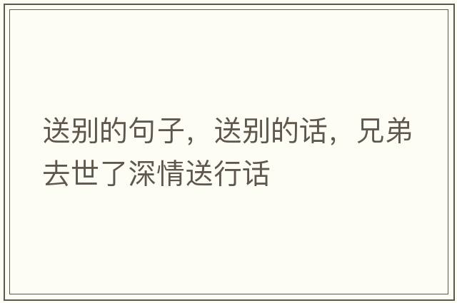 送別的句子，送別的話(huà)，兄弟去世了深情送行話(huà)