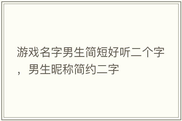 游戲名字男生簡(jiǎn)短好聽(tīng)二個(gè)字，男生昵稱(chēng)簡(jiǎn)約二字