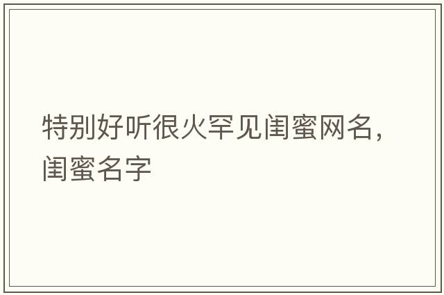 特別好聽(tīng)很火罕見(jiàn)閨蜜網(wǎng)名，閨蜜名字