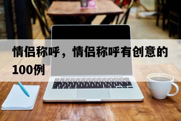 情侶稱(chēng)呼，情侶稱(chēng)呼有創(chuàng  )意的100例