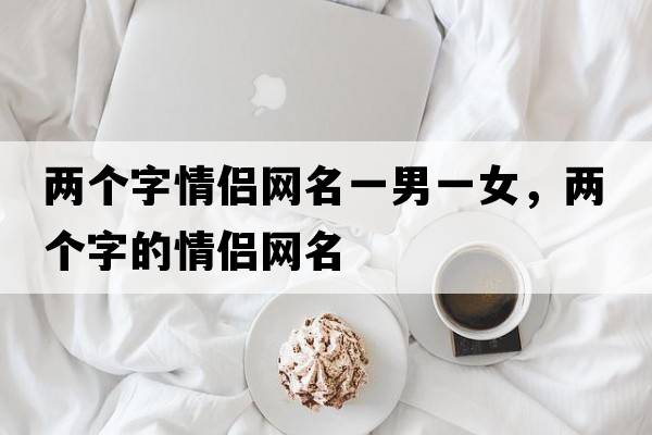 兩個(gè)字情侶網(wǎng)名一男一女，兩個(gè)字的情侶網(wǎng)名