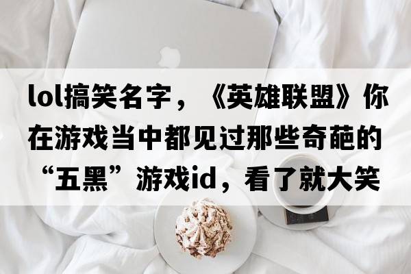 lol搞笑名字，《英雄聯(lián)盟》你在游戲當中都見(jiàn)過(guò)那些奇葩的“五黑”游戲ID，看了就大笑不止的