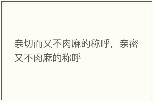 親切而又不肉麻的稱(chēng)呼，親密又不肉麻的稱(chēng)呼
