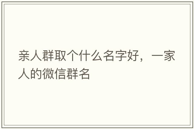 親人群取個(gè)什么名字好，一家人的微信群名