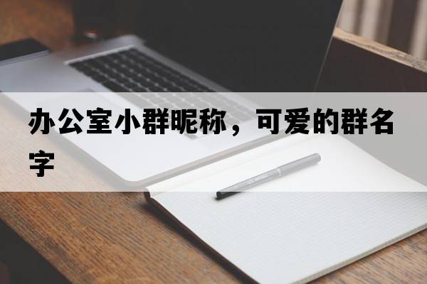 辦公室小群昵稱(chēng)，可愛(ài)的群名字