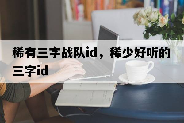 稀有三字戰隊id，稀少好聽(tīng)的三字id