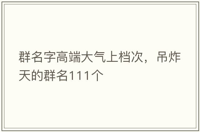 群名字高端大氣上檔次，吊炸天的群名111個(gè)
