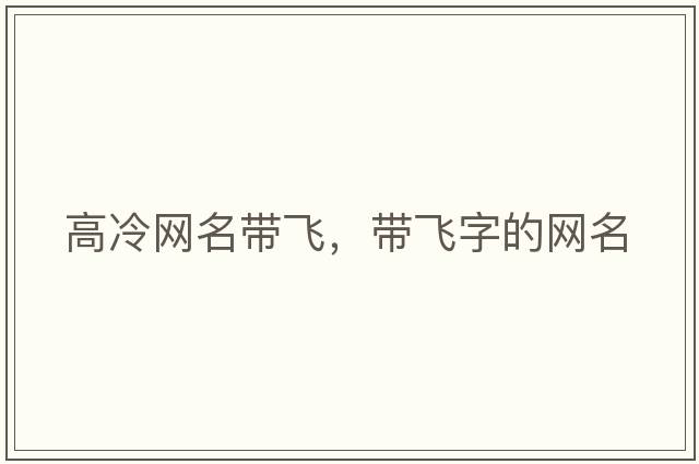 高冷網(wǎng)名帶飛，帶飛字的網(wǎng)名