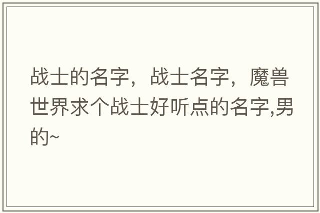 戰士的名字，戰士名字，魔獸世界求個(gè)戰士好聽(tīng)點(diǎn)的名字,男的~