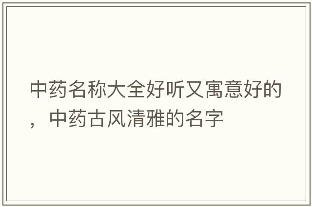 中藥名稱(chēng)大全好聽(tīng)又寓意好的，中藥古風(fēng)清雅的名字