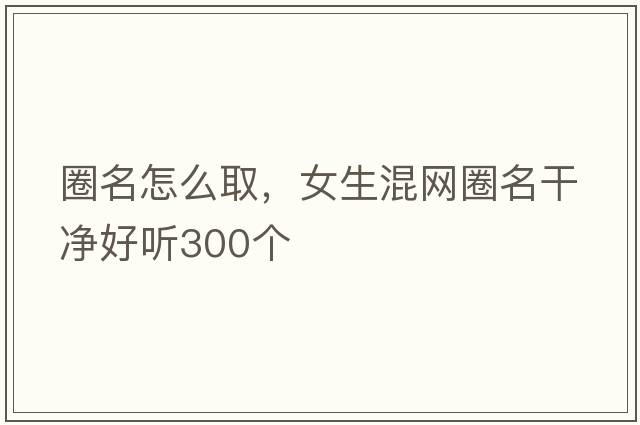 圈名怎么取，女生混網(wǎng)圈名干凈好聽(tīng)300個(gè)