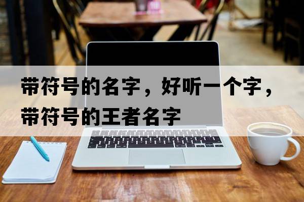 帶符號的名字，好聽(tīng)一個(gè)字，帶符號的王者名字