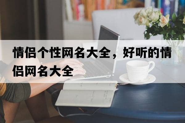 情侶個(gè)性網(wǎng)名大全，好聽(tīng)的情侶網(wǎng)名大全