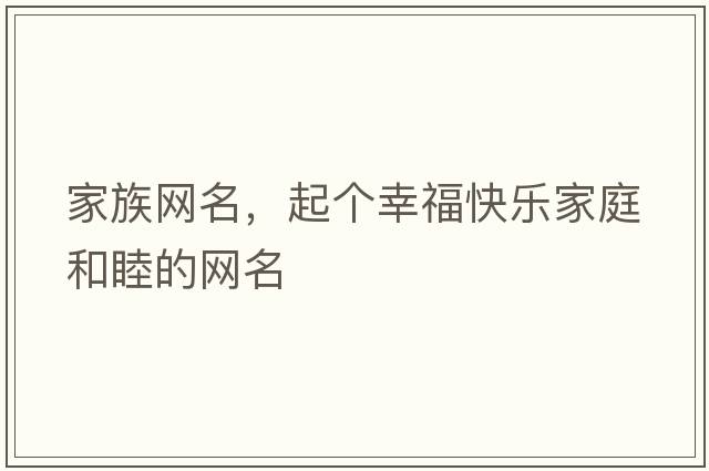 家族網(wǎng)名，起個(gè)幸?？鞓?lè )家庭和睦的網(wǎng)名