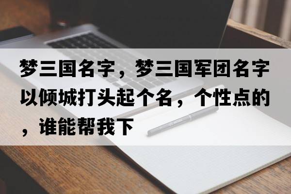 夢(mèng)三國名字，夢(mèng)三國軍團名字以?xún)A城打頭起個(gè)名，個(gè)性點(diǎn)的，誰(shuí)能幫我下