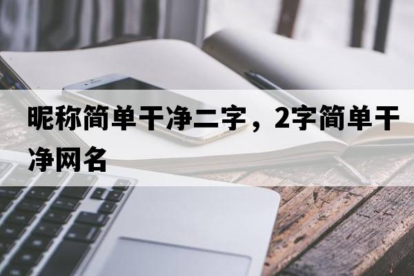昵稱(chēng)簡(jiǎn)單干凈二字，2字簡(jiǎn)單干凈網(wǎng)名