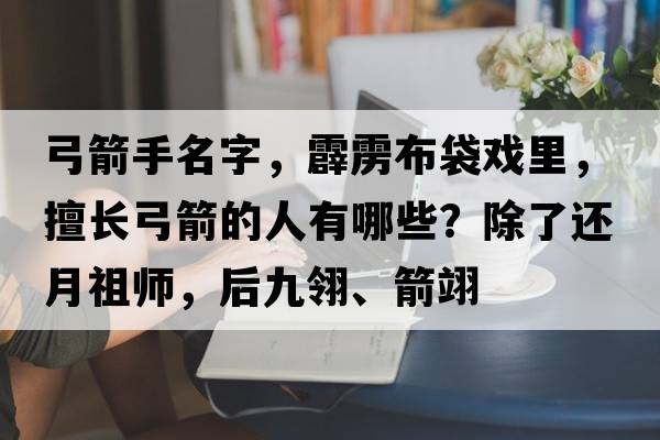 弓箭手名字，霹靂布袋戲里，擅長(cháng)弓箭的人有哪些？除了還月祖師，后九翎、箭翊