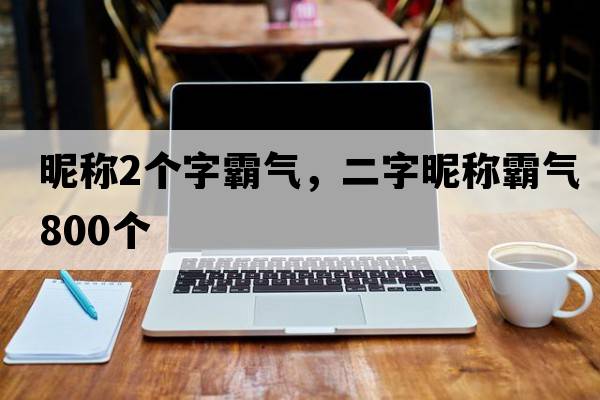 昵稱(chēng)2個(gè)字霸氣，二字昵稱(chēng)霸氣800個(gè)
