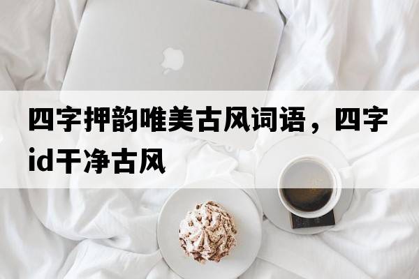 四字押韻唯美古風(fēng)詞語(yǔ)，四字id干凈古風(fēng)
