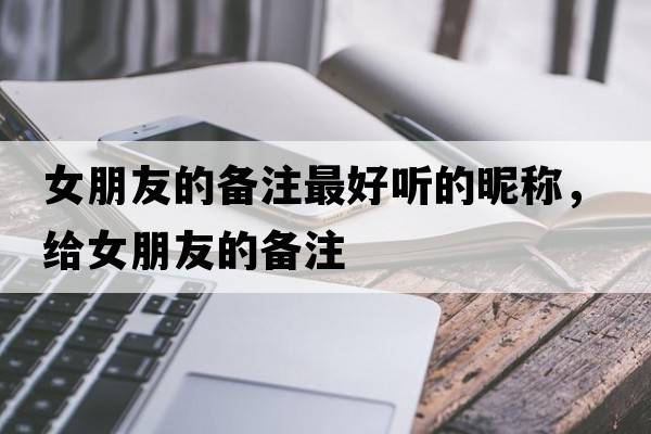女朋友的備注最好聽(tīng)的昵稱(chēng)，給女朋友的備注