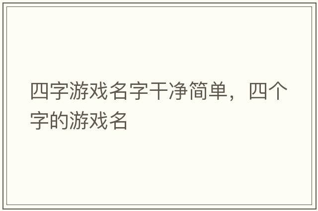 四字游戲名字干凈簡(jiǎn)單，四個(gè)字的游戲名