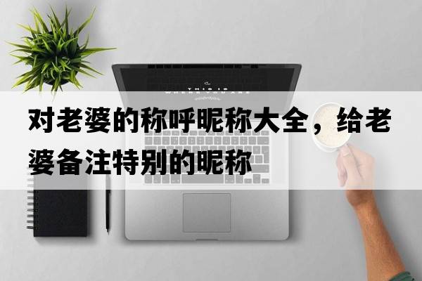 對老婆的稱(chēng)呼昵稱(chēng)大全，給老婆備注特別的昵稱(chēng)