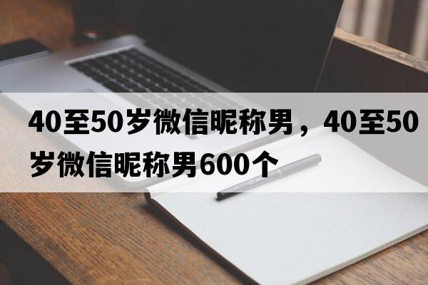 40至50歲微信昵稱(chēng)男，40至50歲微信昵稱(chēng)男600個(gè)