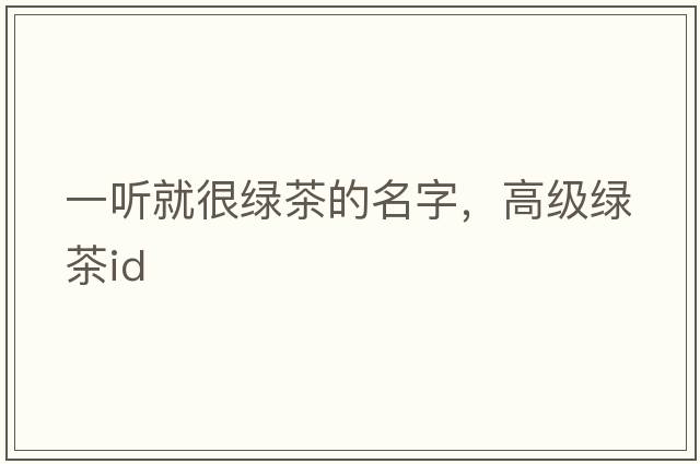 一聽(tīng)就很綠茶的名字，高級綠茶id