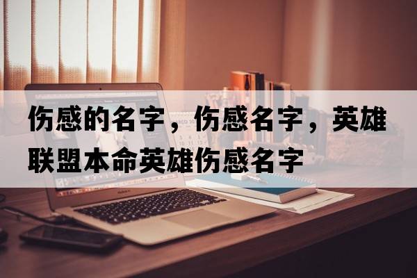傷感的名字，傷感名字，英雄聯(lián)盟本命英雄傷感名字