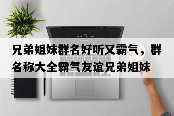 兄弟姐妹群名好聽(tīng)又霸氣，群名稱(chēng)大全霸氣友誼兄弟姐妹