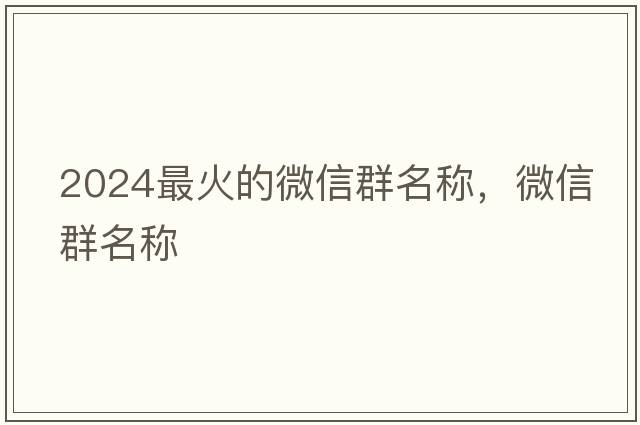 2024最火的微信群名稱(chēng)，微信群名稱(chēng)