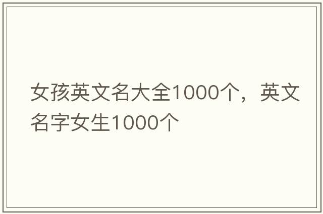 女孩英文名大全1000個(gè)，英文名字女生1000個(gè)