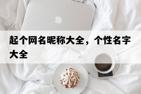起個(gè)網(wǎng)名昵稱(chēng)大全，個(gè)性名字大全