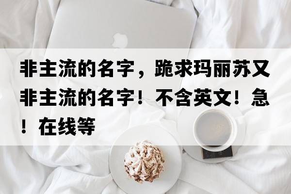 非主流的名字，跪求瑪麗蘇又非主流的名字！不含英文！急！在線(xiàn)等