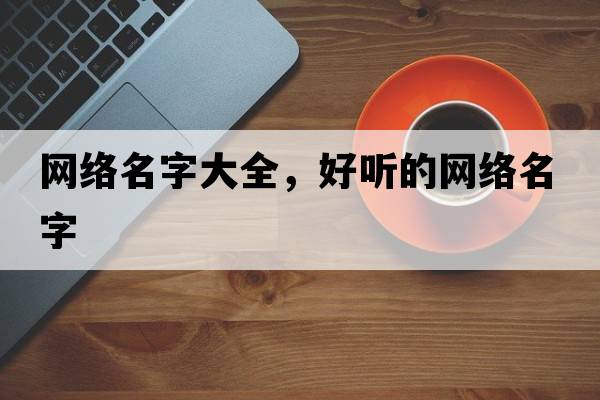 網(wǎng)絡(luò )名字大全，好聽(tīng)的網(wǎng)絡(luò )名字