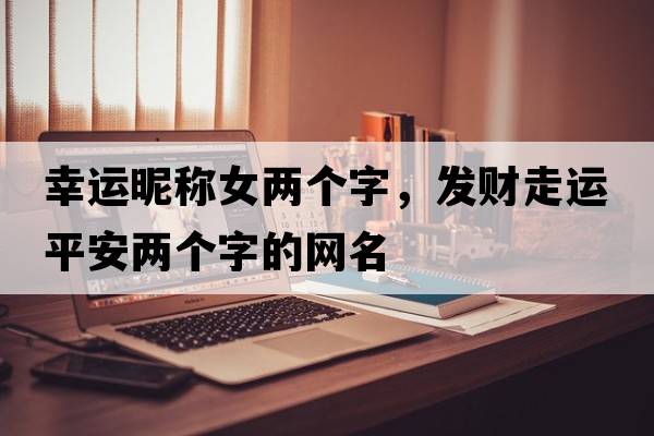 幸運昵稱(chēng)女兩個(gè)字，發(fā)財走運平安兩個(gè)字的網(wǎng)名