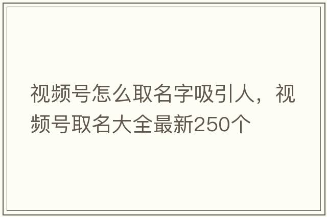 視頻號怎么取名字吸引人，視頻號取名大全最新250個(gè)