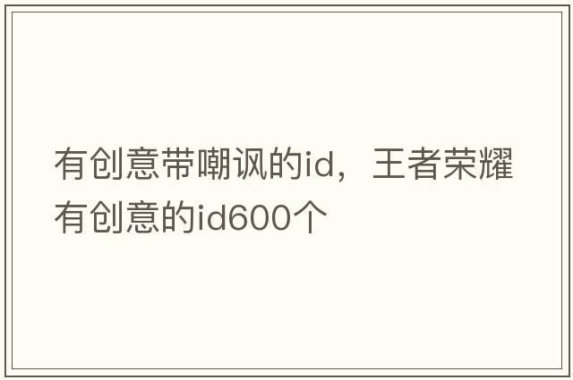 有創(chuàng  )意帶嘲諷的id，王者榮耀有創(chuàng  )意的id600個(gè)