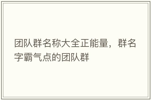 團隊群名稱(chēng)大全正能量，群名字霸氣點(diǎn)的團隊群